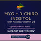 Myo & D-Chiro-Inositol;u120 kaps.Sadrži u 3 kaps:Myo-Inositola3000mg + D-Chiro inozito 75mg;120,+sa Folatom 300mgDFE;- “podrška za hormonsku ravnotežu" ili usputnih probleme Policističnih jajnika ,insulinske rezistencije;Reklamna cijena!